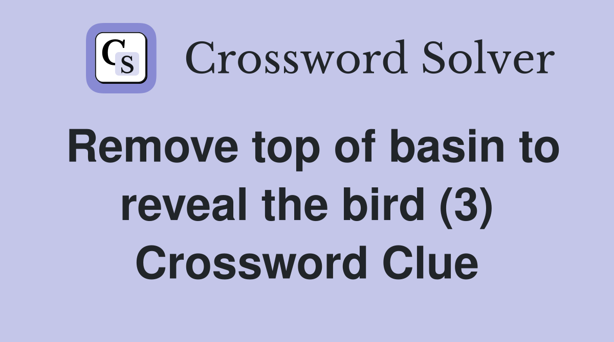 Remove top of basin to reveal the bird (3) Crossword Clue Answers